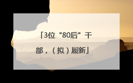 3位“80后”干部，（拟）履新